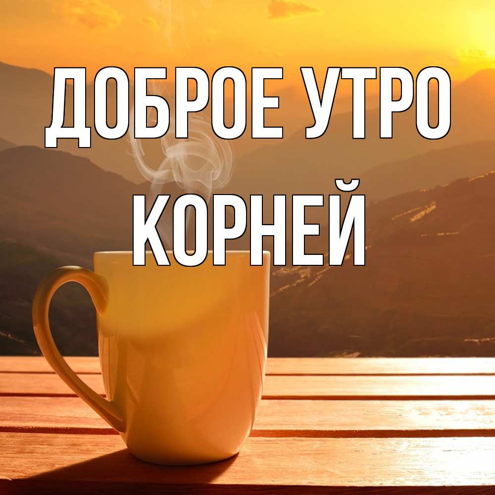 Открытка на каждый день с именем, Корней Доброе утро кофе в горах Прикольная открытка с пожеланием онлайн скачать бесплатно 