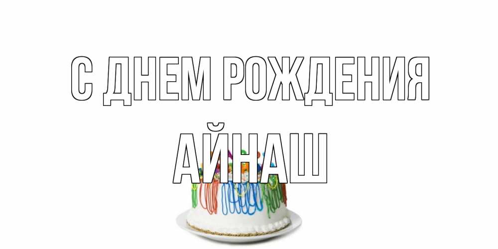 Открытка на каждый день с именем, Айнаш С днем рождения Тортик Прикольная открытка с пожеланием онлайн скачать бесплатно 