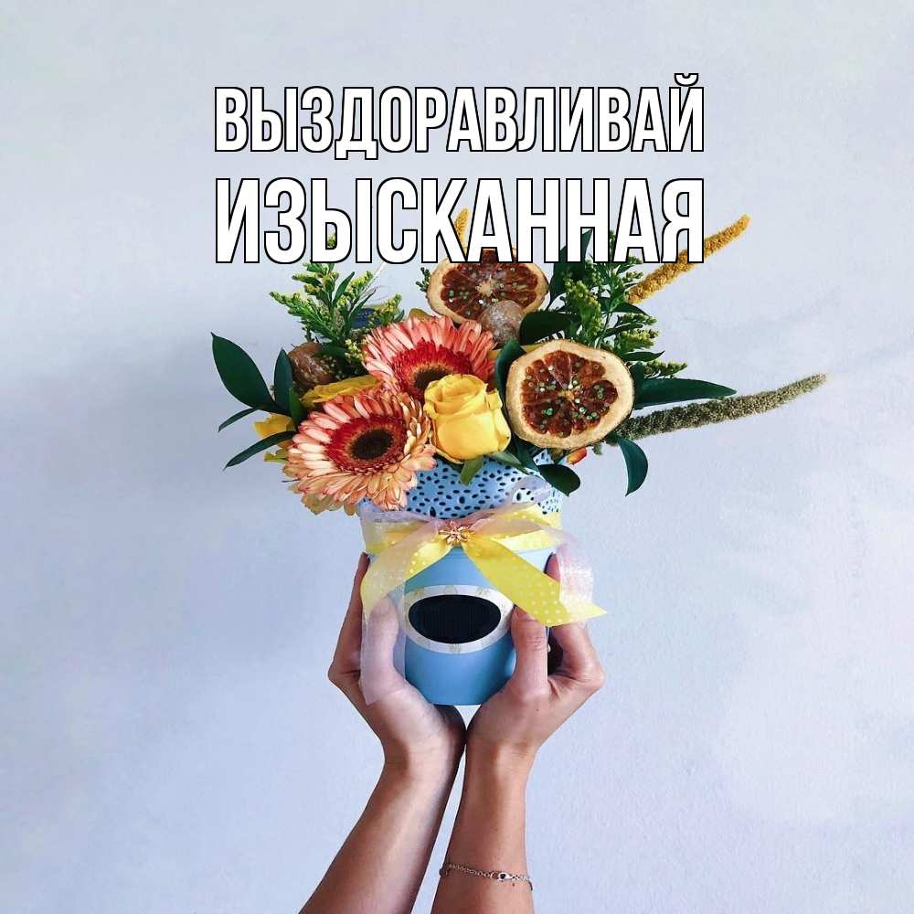 Открытка на каждый день с именем, изысканная Выздоравливай в руках букет полезный Прикольная открытка с пожеланием онлайн скачать бесплатно 