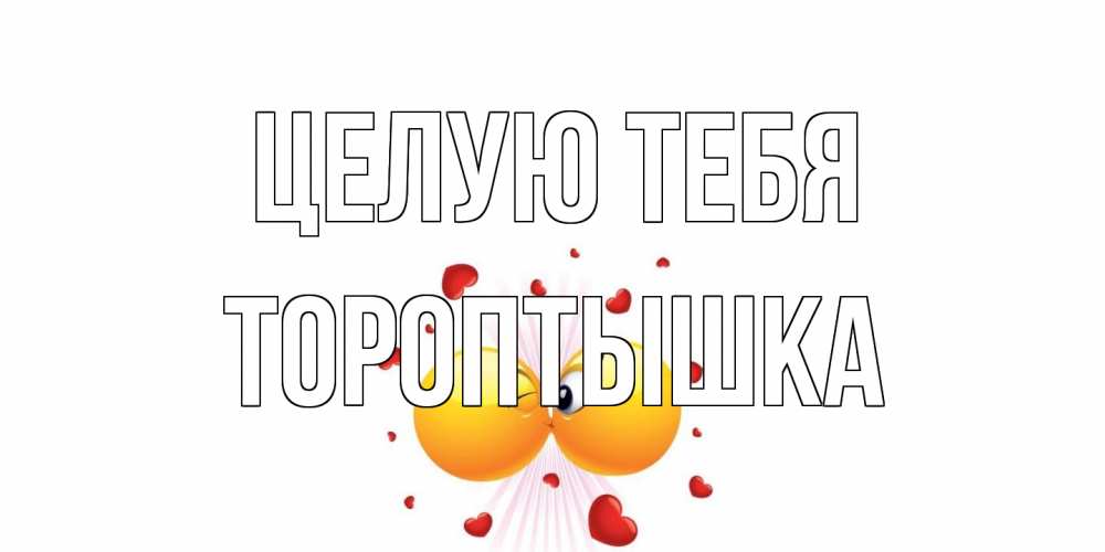 Открытка на каждый день с именем, Тороптышка Целую тебя поцелуй Прикольная открытка с пожеланием онлайн скачать бесплатно 