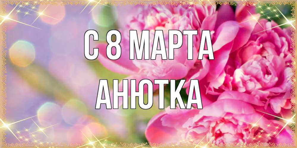 Открытка на каждый день с именем, Анютка C 8 МАРТА красивые открытки с текстом для любимых дам Прикольная открытка с пожеланием онлайн скачать бесплатно 