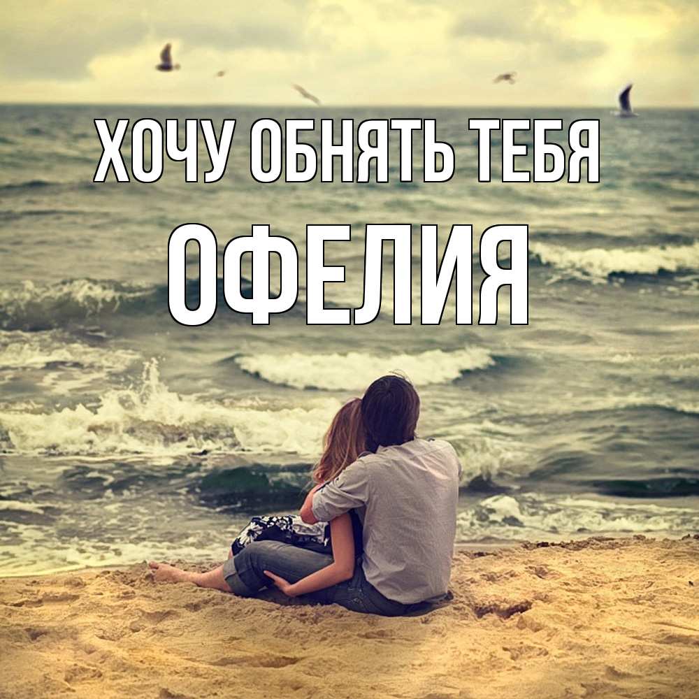 Открытка на каждый день с именем, Офелия Хочу обнять тебя возлюбленные на песочке Прикольная открытка с пожеланием онлайн скачать бесплатно 