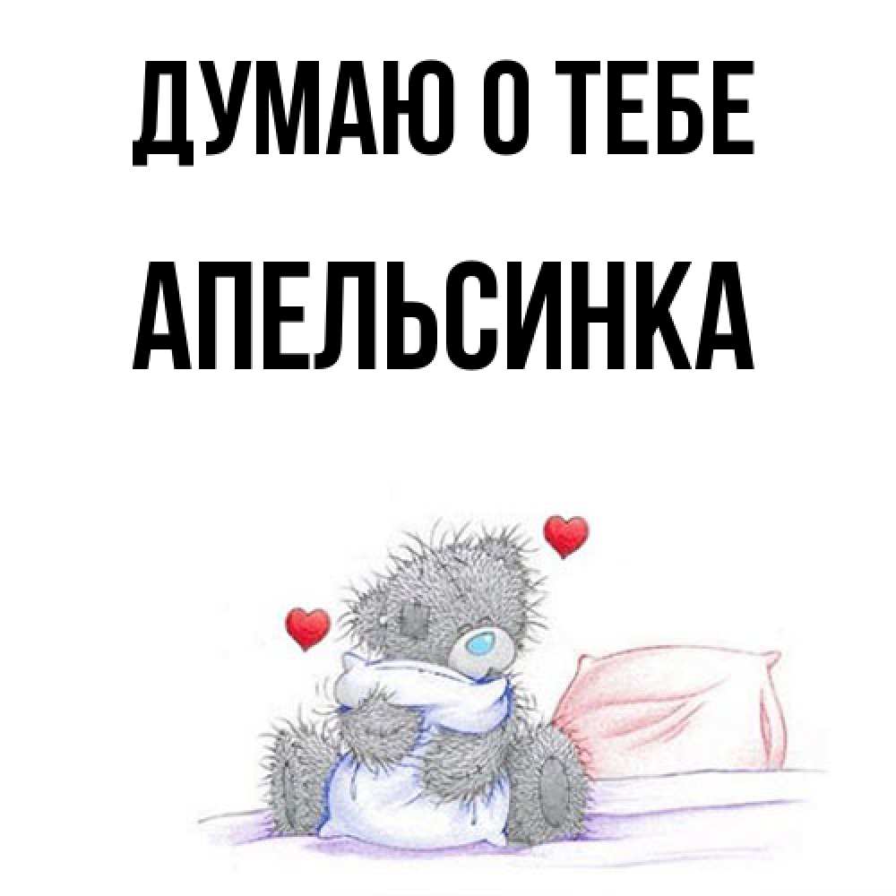 Открытка на каждый день с именем, апельсинка Думаю о тебе мишка на кровати Прикольная открытка с пожеланием онлайн скачать бесплатно 