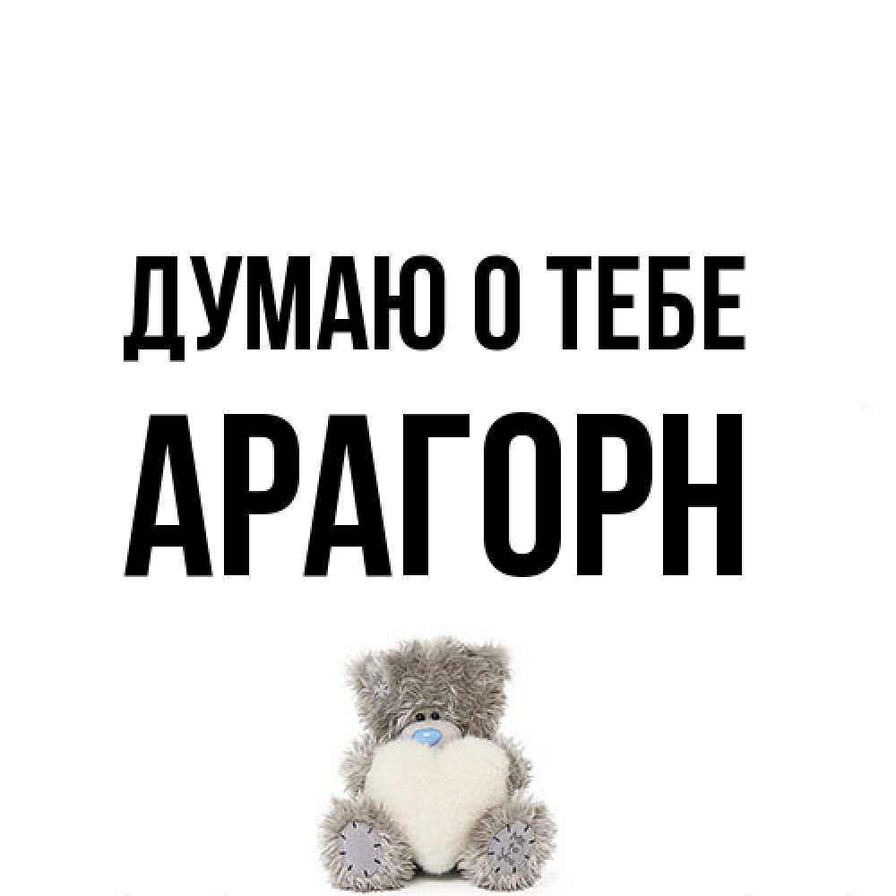 Открытка на каждый день с именем, Арагорн Думаю о тебе тедди с сердечком для любимой Прикольная открытка с пожеланием онлайн скачать бесплатно 