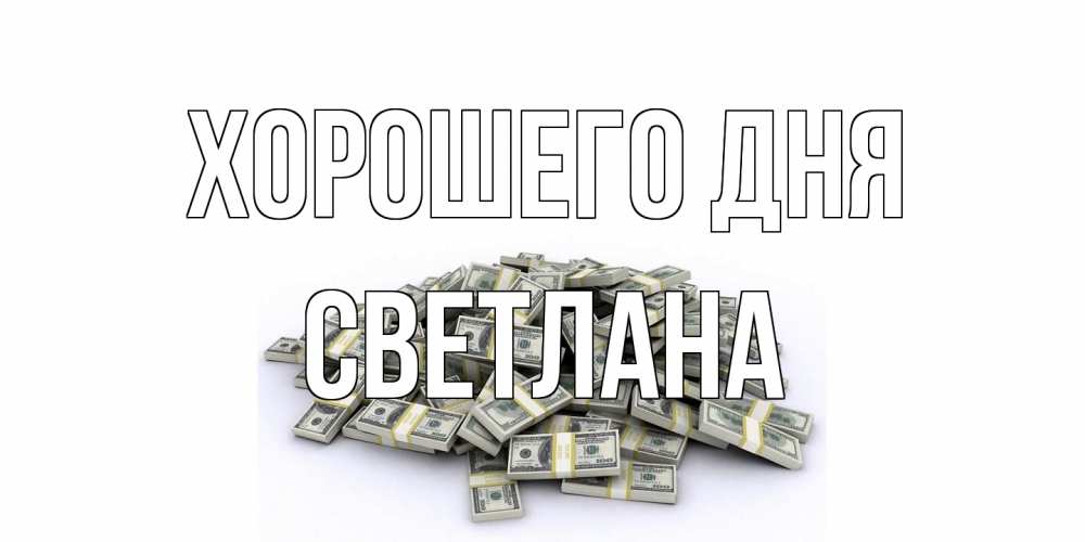 Открытка на каждый день с именем, Светлана Хорошего дня гора долларов Прикольная открытка с пожеланием онлайн скачать бесплатно 