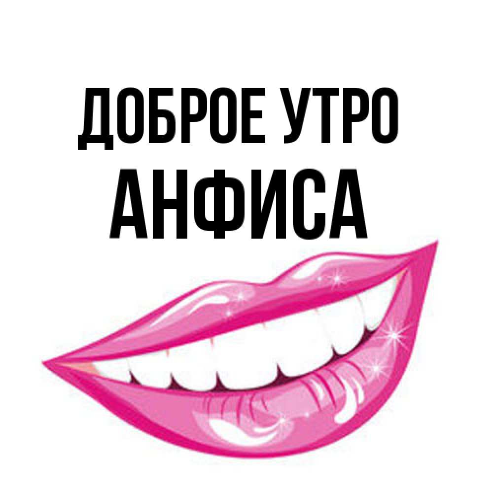 Открытка на каждый день с именем, Анфиса Доброе утро розовые губы и белые зубы Прикольная открытка с пожеланием онлайн скачать бесплатно 