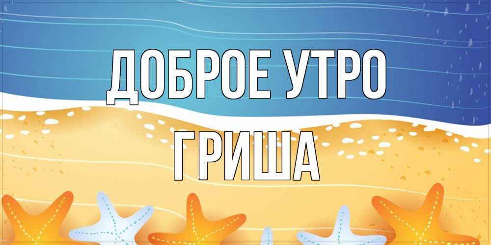 Открытка на каждый день с именем, Гриша Доброе утро красивая морская тема Прикольная открытка с пожеланием онлайн скачать бесплатно 