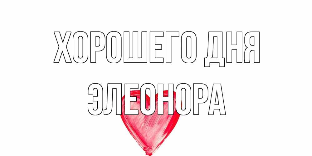Открытка на каждый день с именем, Элеонора Хорошего дня прекрасного дня любимой Прикольная открытка с пожеланием онлайн скачать бесплатно 