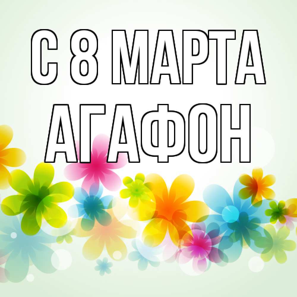 Открытка на каждый день с именем, Агафон C 8 МАРТА цветы Прикольная открытка с пожеланием онлайн скачать бесплатно 