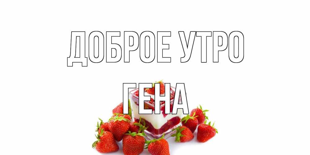 Открытка на каждый день с именем, Гена Доброе утро клубника, сливки Прикольная открытка с пожеланием онлайн скачать бесплатно 