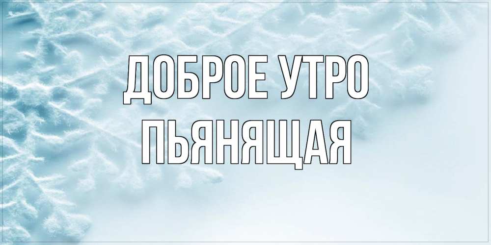 Открытка на каждый день с именем, Пьянящая Доброе утро классное зимнее утро Прикольная открытка с пожеланием онлайн скачать бесплатно 