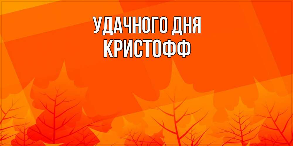 Открытка на каждый день с именем, Кристофф Удачного дня осеннее настроение Прикольная открытка с пожеланием онлайн скачать бесплатно 