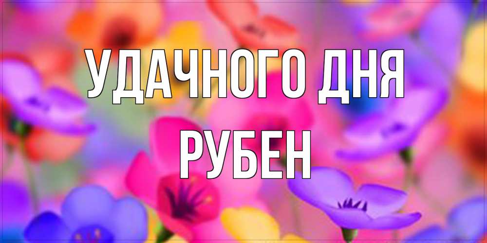 Открытка на каждый день с именем, Рубен Удачного дня открытка повышающая настроение Прикольная открытка с пожеланием онлайн скачать бесплатно 