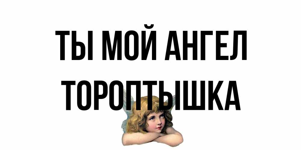Открытка на каждый день с именем, Тороптышка Ты мой ангел ангел Прикольная открытка с пожеланием онлайн скачать бесплатно 