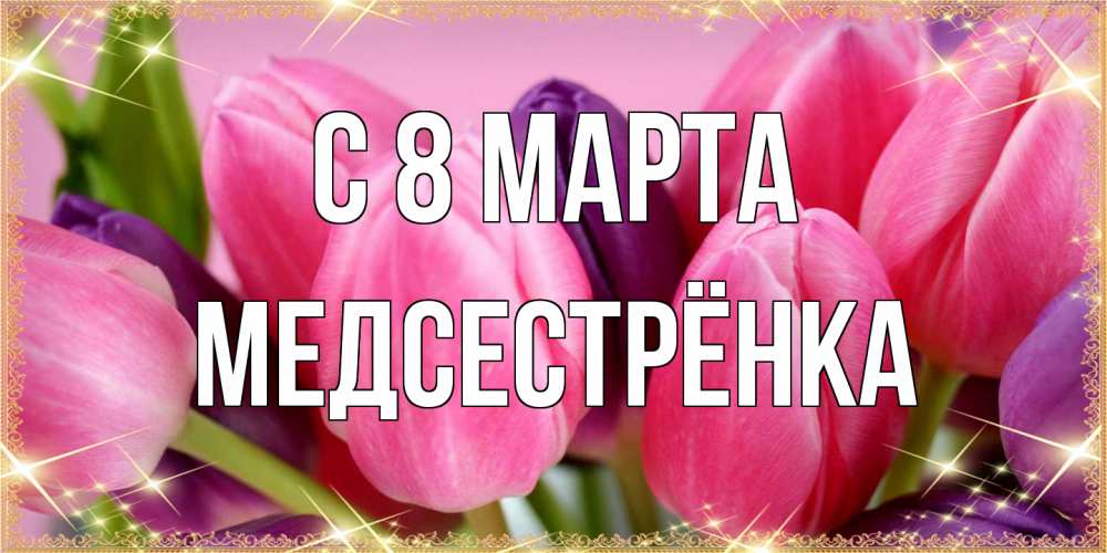 Открытка на каждый день с именем, Медсестрёнка C 8 МАРТА тюльпаны для женщины на международный женский день Прикольная открытка с пожеланием онлайн скачать бесплатно 