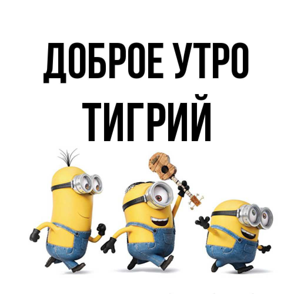 Открытка на каждый день с именем, Тигрий Доброе утро миньоны и прекрасное утро Прикольная открытка с пожеланием онлайн скачать бесплатно 