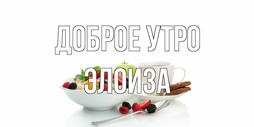 Открытка на каждый день с именем, Элоиза Доброе утро розы,фрукты, кофе Прикольная открытка с пожеланием онлайн скачать бесплатно 