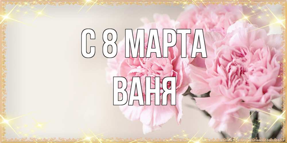 Открытка на каждый день с именем, Ваня C 8 МАРТА открытка с розовыми цветами в рамочке с подписью на 8 марта Прикольная открытка с пожеланием онлайн скачать бесплатно 