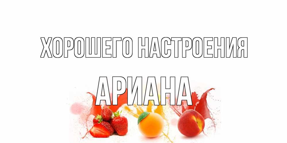 Открытка на каждый день с именем, Ариана Хорошего настроения фрукты, сок Прикольная открытка с пожеланием онлайн скачать бесплатно 