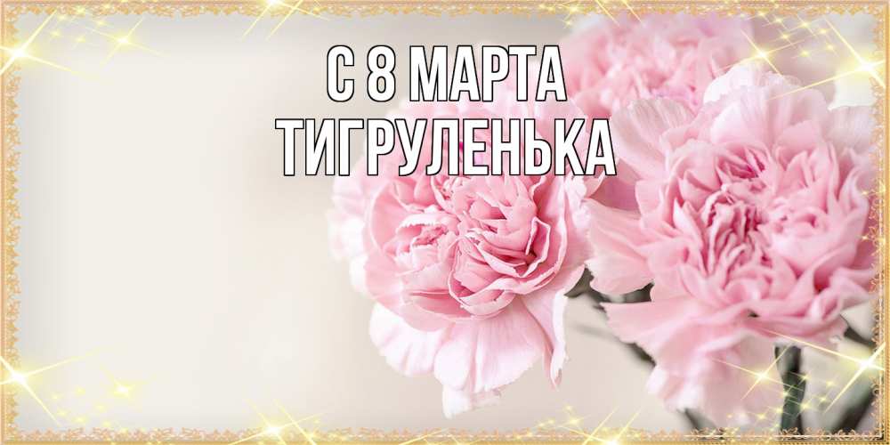 Открытка на каждый день с именем, Тигpуленька C 8 МАРТА открытка с розовыми цветами в рамочке с подписью на 8 марта Прикольная открытка с пожеланием онлайн скачать бесплатно 