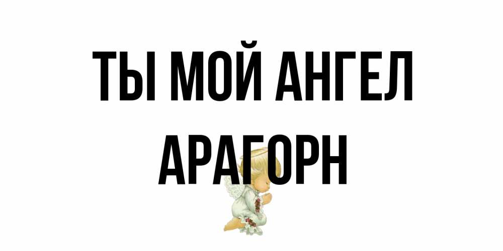 Открытка на каждый день с именем, Арагорн Ты мой ангел ангел Прикольная открытка с пожеланием онлайн скачать бесплатно 
