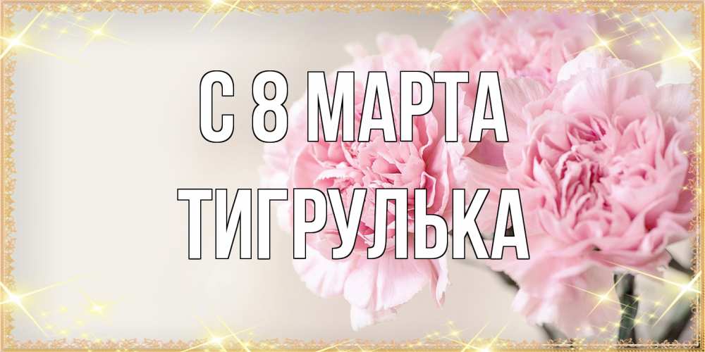 Открытка на каждый день с именем, тигрулька C 8 МАРТА открытка с розовыми цветами в рамочке с подписью на 8 марта Прикольная открытка с пожеланием онлайн скачать бесплатно 