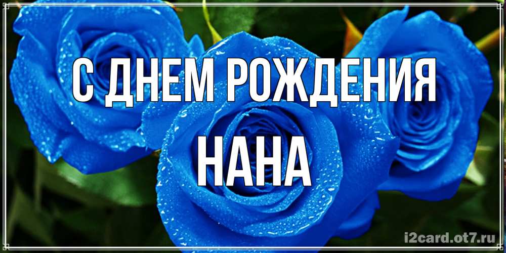 Открытка на каждый день с именем, Нана С днем рождения розы с синим цветом Прикольная открытка с пожеланием онлайн скачать бесплатно 