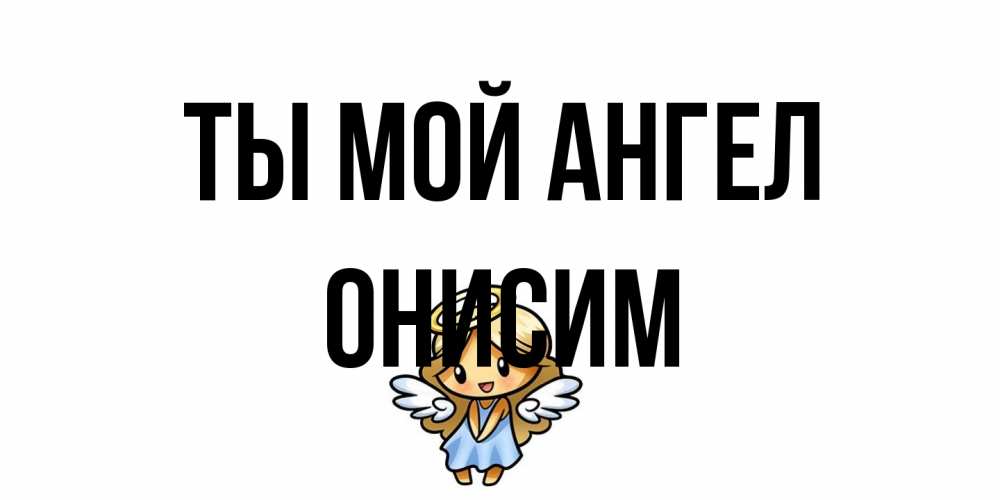 Открытка на каждый день с именем, Онисим Ты мой ангел ангел Прикольная открытка с пожеланием онлайн скачать бесплатно 