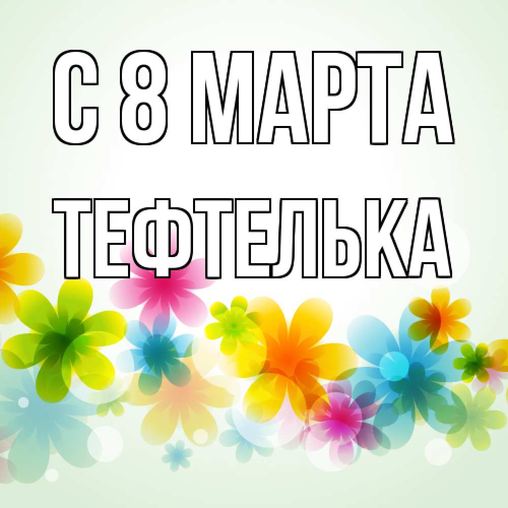 Открытка на каждый день с именем, тефтелька C 8 МАРТА цветы Прикольная открытка с пожеланием онлайн скачать бесплатно 