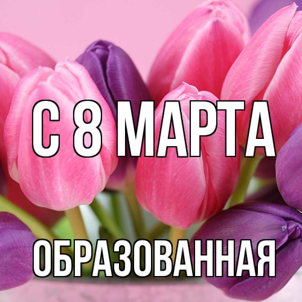 Открытка на каждый день с именем, Образованная C 8 МАРТА маме 1 Прикольная открытка с пожеланием онлайн скачать бесплатно 