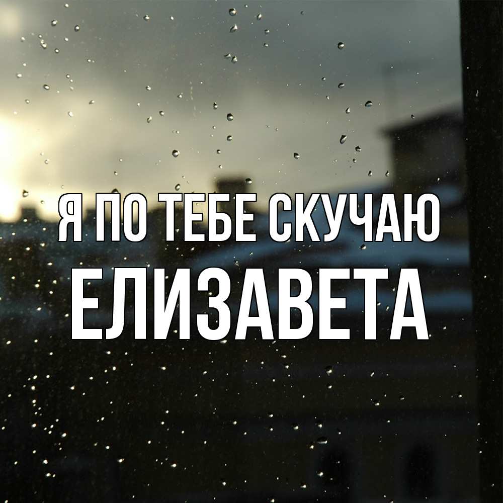 Открытка на каждый день с именем, Елизавета Я по тебе скучаю капли на стекле Прикольная открытка с пожеланием онлайн скачать бесплатно 