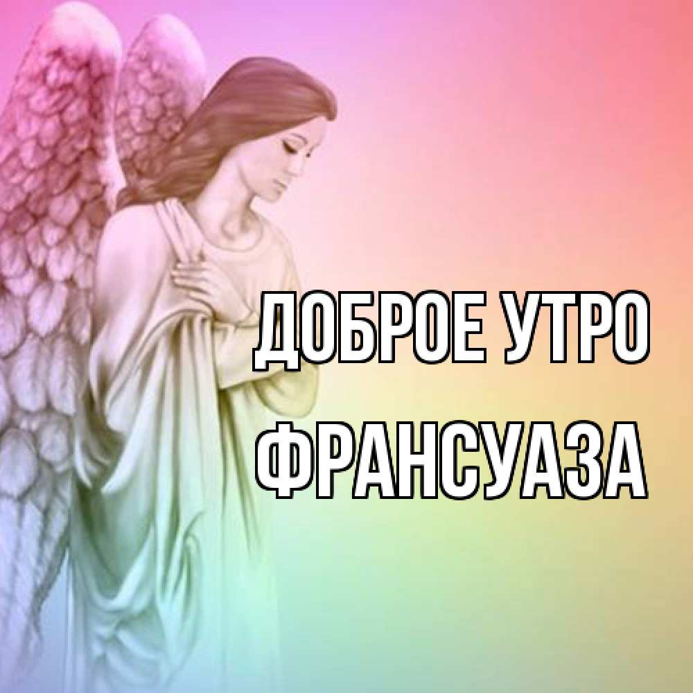 Открытка на каждый день с именем, Франсуаза Доброе утро крылья Прикольная открытка с пожеланием онлайн скачать бесплатно 