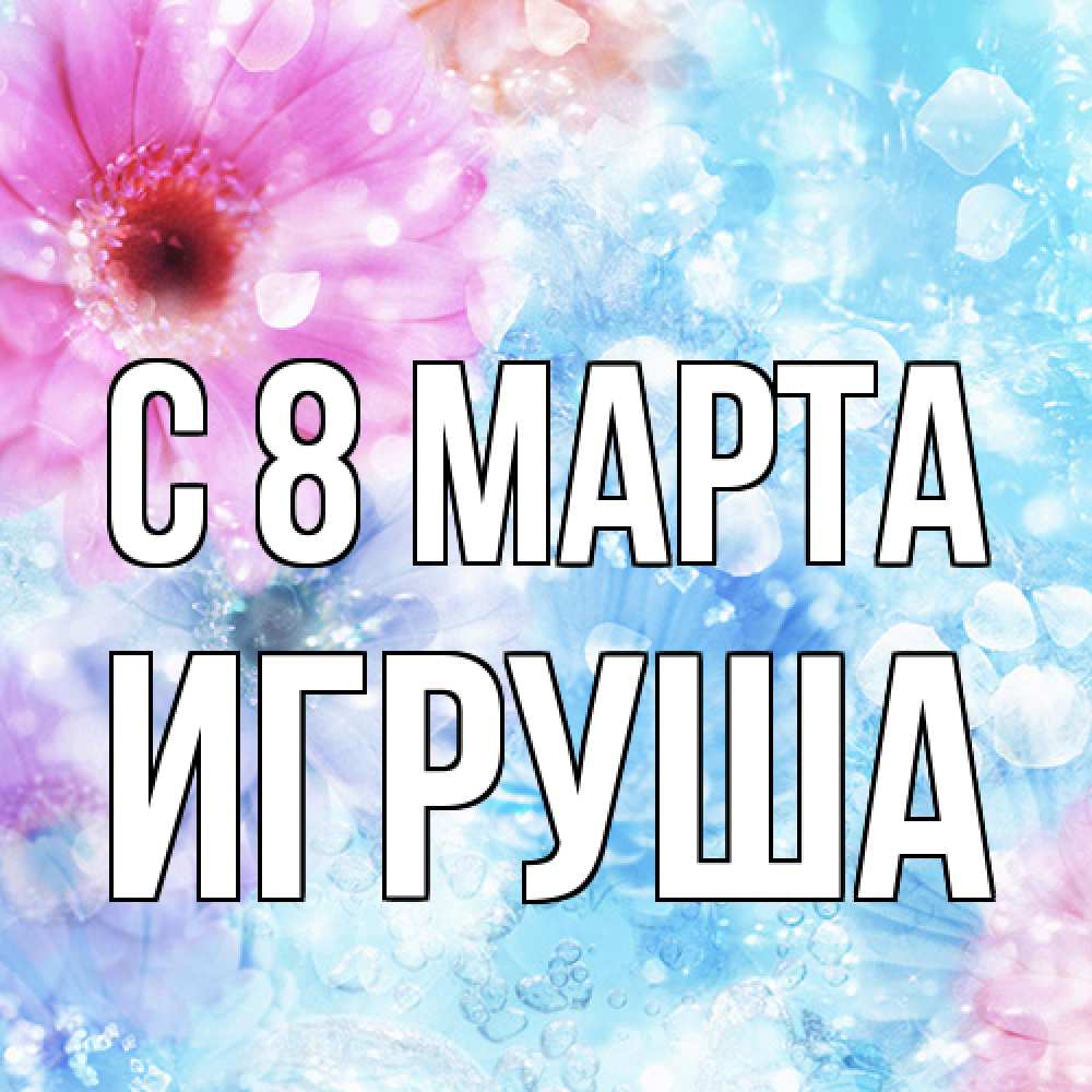 Открытка на каждый день с именем, Игруша C 8 МАРТА цветы Прикольная открытка с пожеланием онлайн скачать бесплатно 