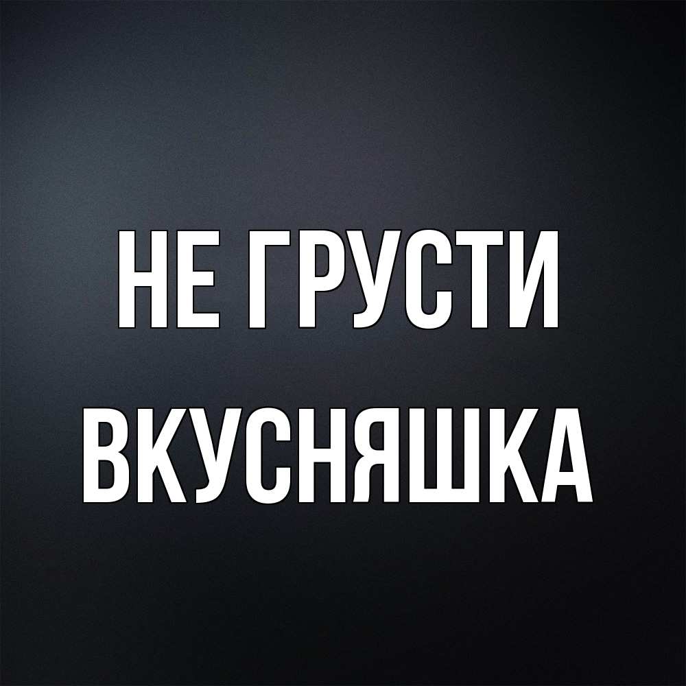 Открытка на каждый день с именем, Вкусняшка Не грусти Градиент серый Прикольная открытка с пожеланием онлайн скачать бесплатно 
