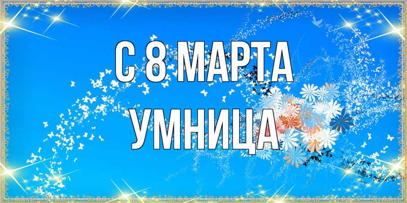 Открытка с именем, Умница, C 8 МАРТА