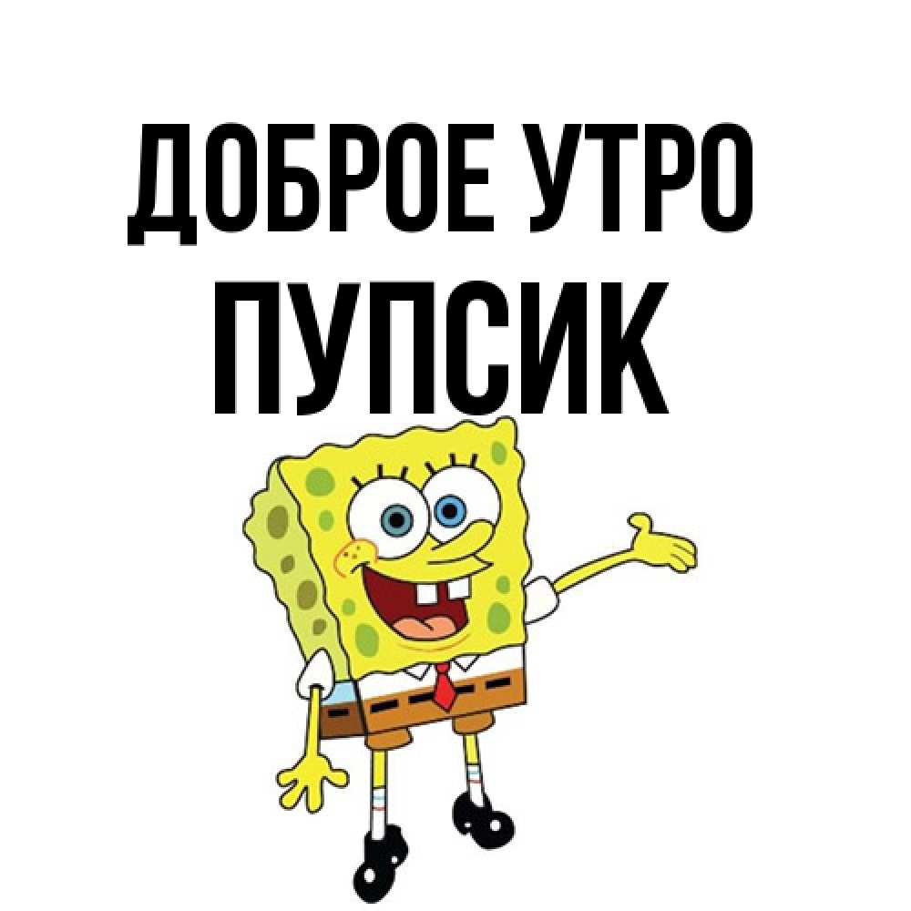 Открытка на каждый день с именем, пупсик Доброе утро губка боб улыбается Прикольная открытка с пожеланием онлайн скачать бесплатно 