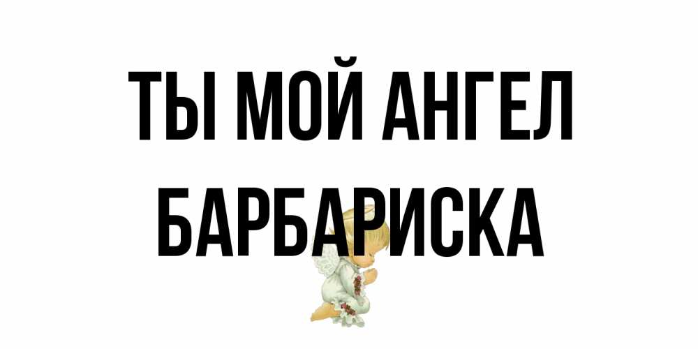Открытка на каждый день с именем, барбариска Ты мой ангел ангел Прикольная открытка с пожеланием онлайн скачать бесплатно 