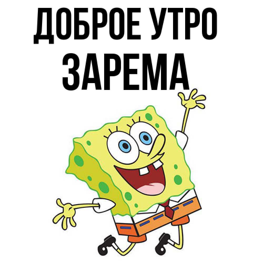 Открытка на каждый день с именем, Зарема Доброе утро улыбающийся спанч Боб Прикольная открытка с пожеланием онлайн скачать бесплатно 