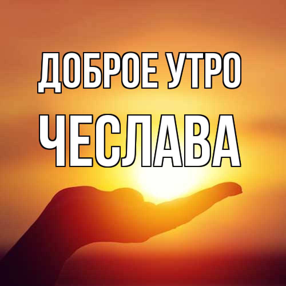 Открытка на каждый день с именем, Чеслава Доброе утро ладошка и закат Прикольная открытка с пожеланием онлайн скачать бесплатно 