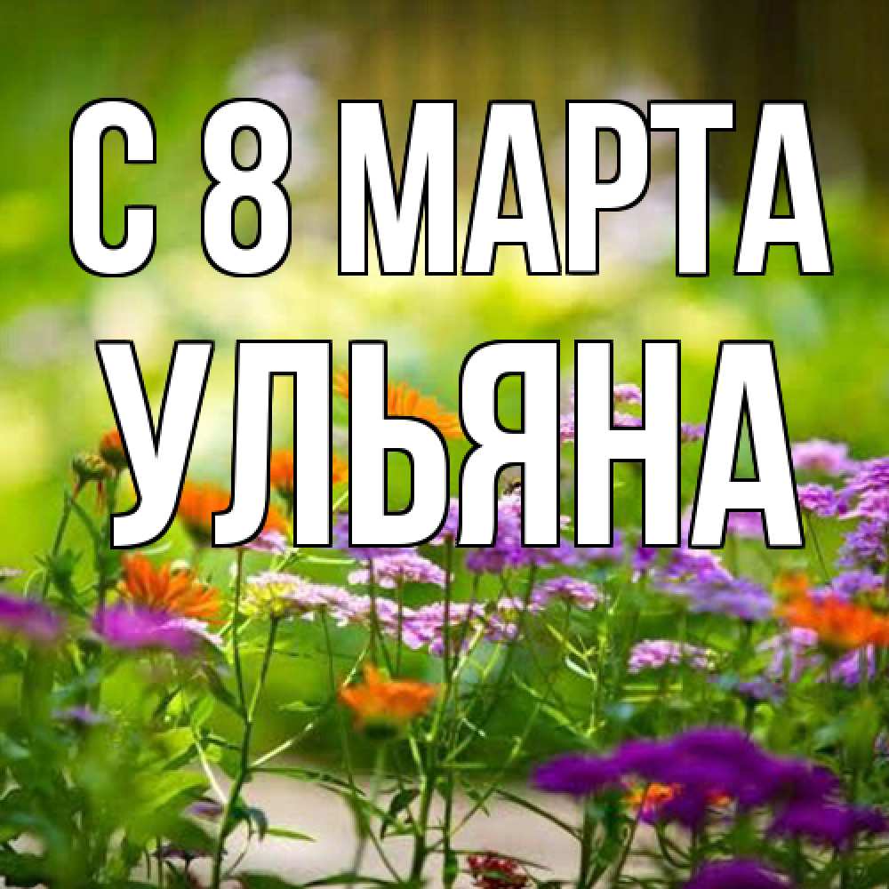 Открытка на каждый день с именем, Ульяна C 8 МАРТА цветы Прикольная открытка с пожеланием онлайн скачать бесплатно 