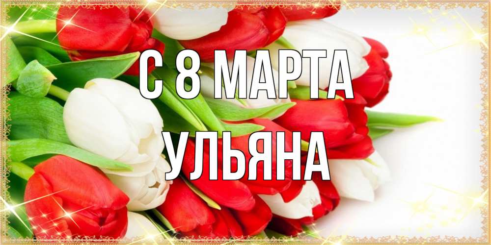 Открытка на каждый день с именем, Ульяна C 8 МАРТА Поздравительные открытки для милых женщин Прикольная открытка с пожеланием онлайн скачать бесплатно 
