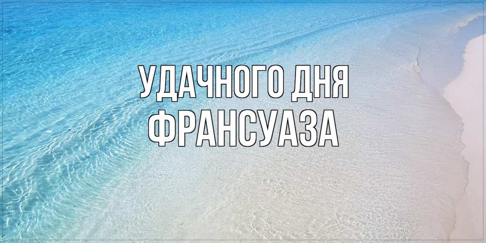 Открытка на каждый день с именем, Франсуаза Удачного дня море пляж Прикольная открытка с пожеланием онлайн скачать бесплатно 