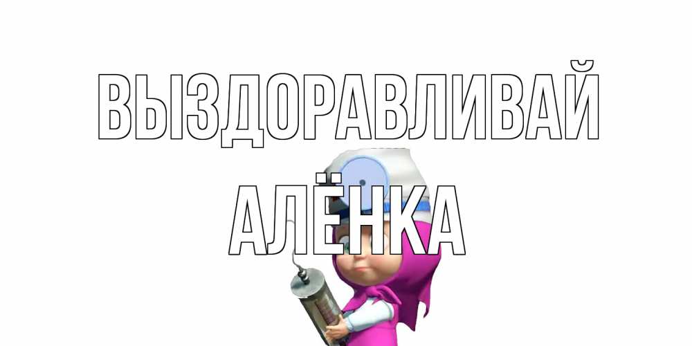 Открытка на каждый день с именем, Алёнка Выздоравливай маша доктор варч Прикольная открытка с пожеланием онлайн скачать бесплатно 