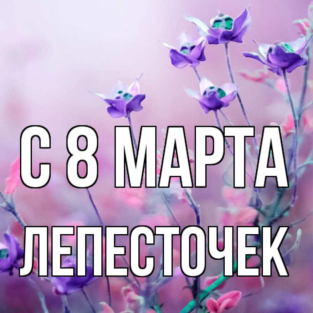 Открытка на каждый день с именем, Лепесточек C 8 МАРТА международный женский день 2 Прикольная открытка с пожеланием онлайн скачать бесплатно 