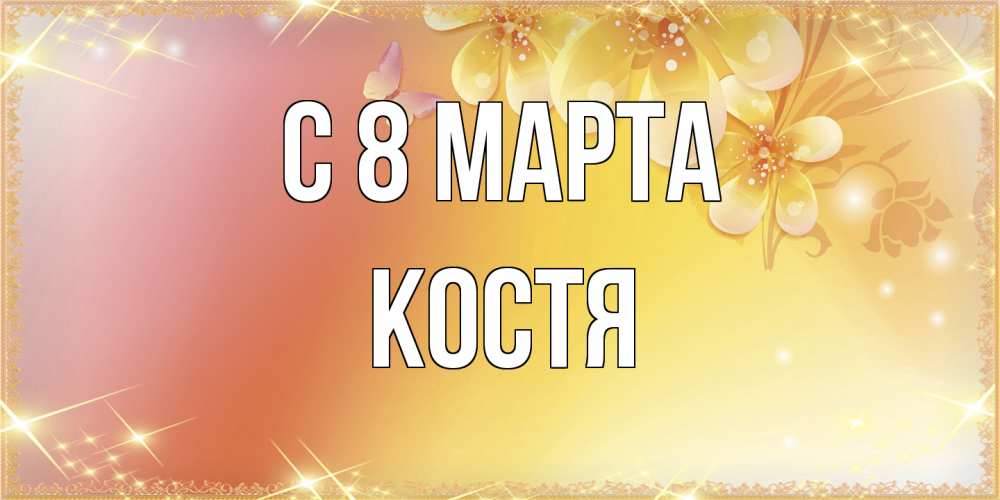 Открытка на каждый день с именем, Костя C 8 МАРТА бесплатные открытки на международный женский день Прикольная открытка с пожеланием онлайн скачать бесплатно 