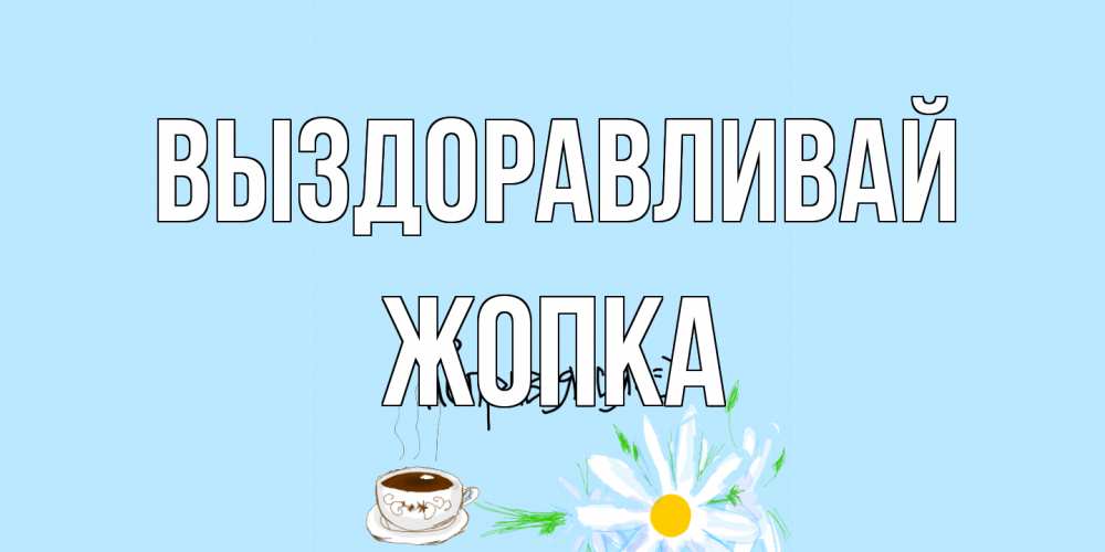 Открытка на каждый день с именем, Жопка Выздоравливай чай Прикольная открытка с пожеланием онлайн скачать бесплатно 