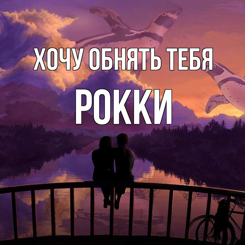 Открытка на каждый день с именем, Рокки Хочу обнять тебя парочка сидит на мосте или на набережной Прикольная открытка с пожеланием онлайн скачать бесплатно 