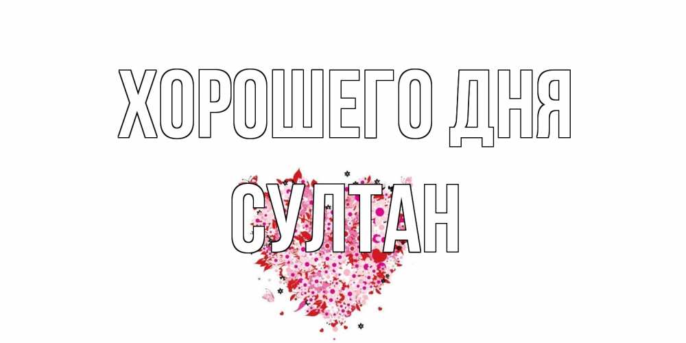 Открытка на каждый день с именем, Султан Хорошего дня открытка на каждый день для любимой Прикольная открытка с пожеланием онлайн скачать бесплатно 