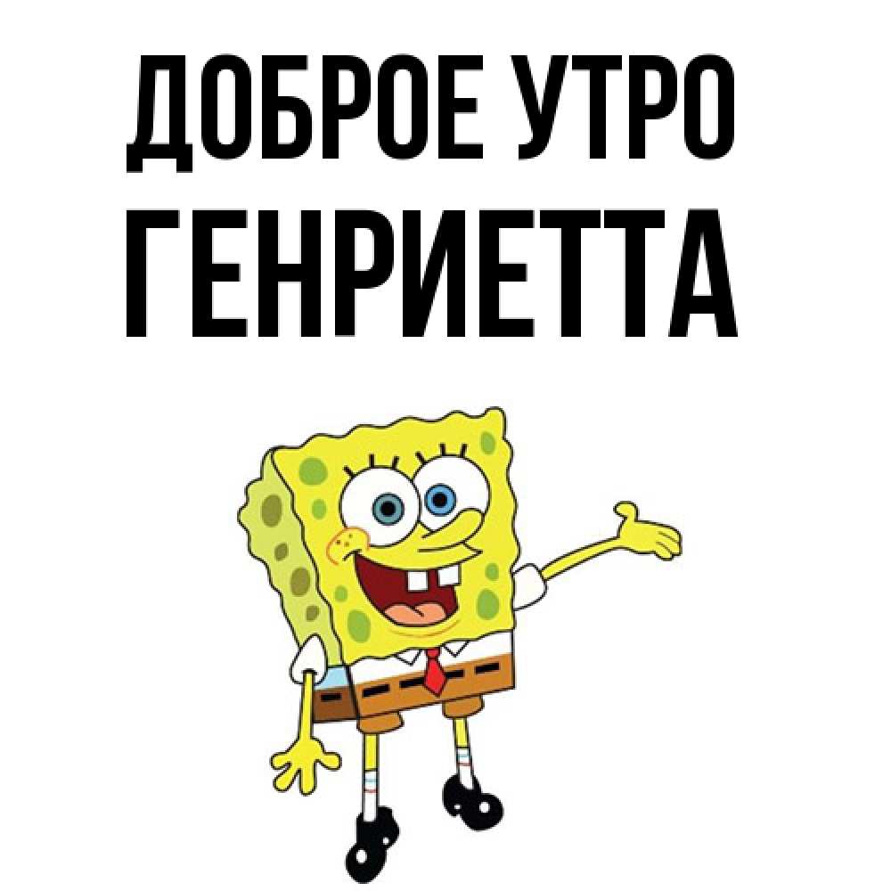 Открытка на каждый день с именем, Генриетта Доброе утро губка боб улыбается Прикольная открытка с пожеланием онлайн скачать бесплатно 