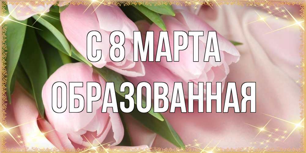 Открытка на каждый день с именем, Образованная C 8 МАРТА поздравления с международным женским днем Прикольная открытка с пожеланием онлайн скачать бесплатно 